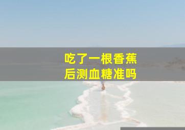 吃了一根香蕉后测血糖准吗