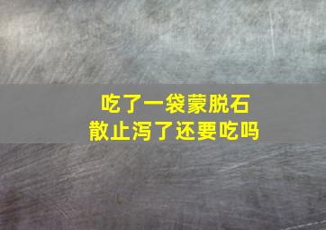 吃了一袋蒙脱石散止泻了还要吃吗