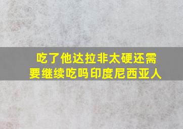 吃了他达拉非太硬还需要继续吃吗印度尼西亚人