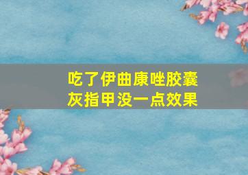 吃了伊曲康唑胶囊灰指甲没一点效果