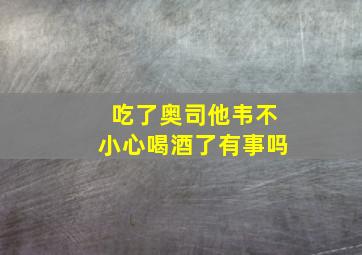 吃了奥司他韦不小心喝酒了有事吗