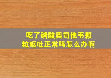 吃了磷酸奥司他韦颗粒呕吐正常吗怎么办啊