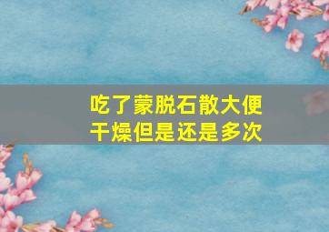 吃了蒙脱石散大便干燥但是还是多次