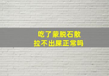 吃了蒙脱石散拉不出屎正常吗