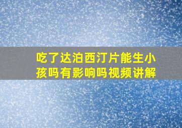 吃了达泊西汀片能生小孩吗有影响吗视频讲解