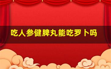 吃人参健脾丸能吃罗卜吗