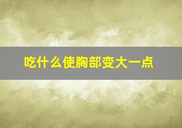 吃什么使胸部变大一点