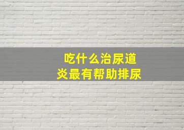 吃什么治尿道炎最有帮助排尿