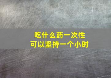 吃什么药一次性可以坚持一个小时