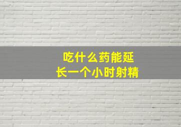 吃什么药能延长一个小时射精