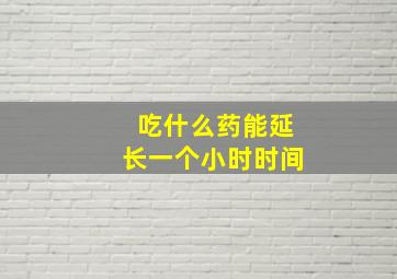 吃什么药能延长一个小时时间