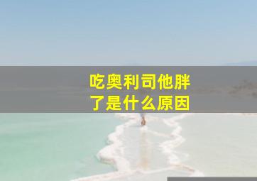 吃奥利司他胖了是什么原因