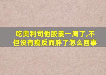 吃奥利司他胶囊一周了,不但没有瘦反而胖了怎么回事