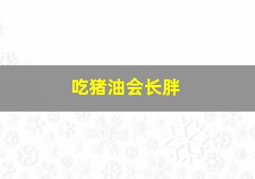 吃猪油会长胖