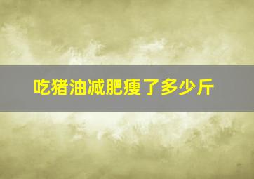 吃猪油减肥瘦了多少斤