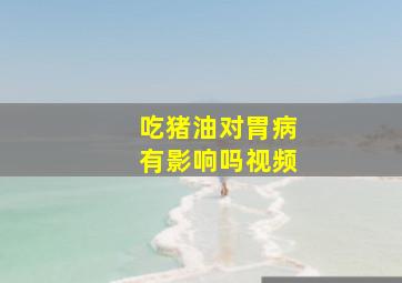 吃猪油对胃病有影响吗视频