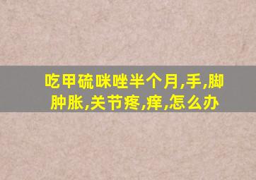 吃甲硫咪唑半个月,手,脚肿胀,关节疼,痒,怎么办