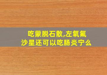 吃蒙脱石散,左氧氟沙星还可以吃肠炎宁么