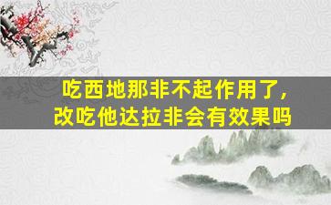 吃西地那非不起作用了,改吃他达拉非会有效果吗