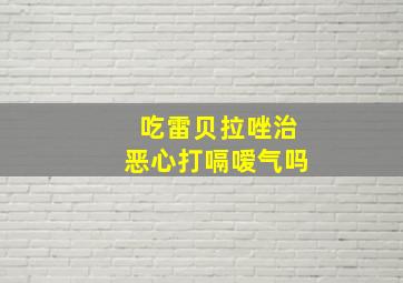 吃雷贝拉唑治恶心打嗝嗳气吗