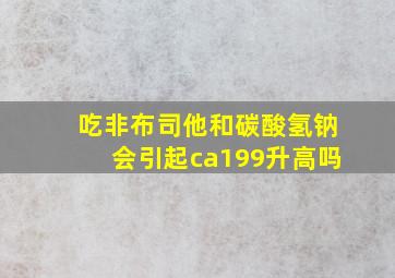 吃非布司他和碳酸氢钠会引起ca199升高吗