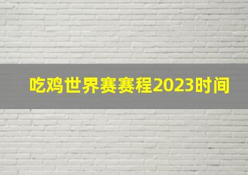 吃鸡世界赛赛程2023时间