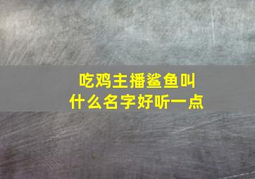 吃鸡主播鲨鱼叫什么名字好听一点