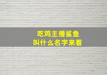 吃鸡主播鲨鱼叫什么名字来着