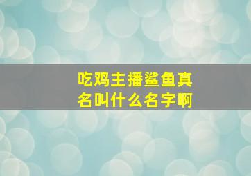 吃鸡主播鲨鱼真名叫什么名字啊