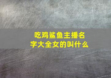 吃鸡鲨鱼主播名字大全女的叫什么