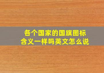 各个国家的国旗图标含义一样吗英文怎么说