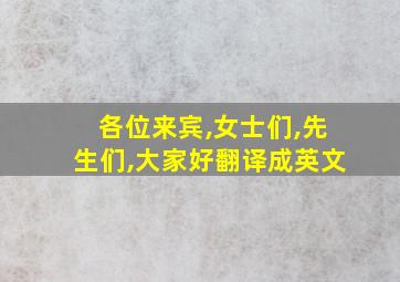 各位来宾,女士们,先生们,大家好翻译成英文