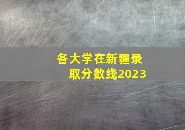 各大学在新疆录取分数线2023