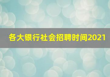 各大银行社会招聘时间2021