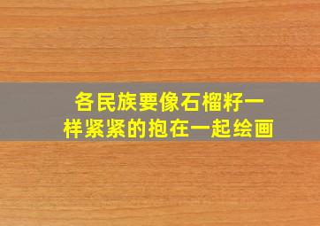 各民族要像石榴籽一样紧紧的抱在一起绘画