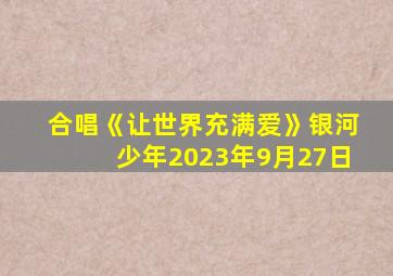 合唱《让世界充满爱》银河少年2023年9月27日