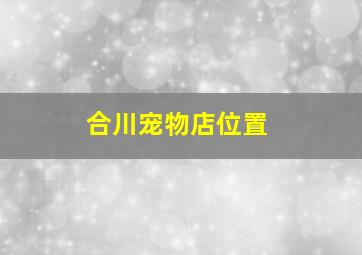 合川宠物店位置