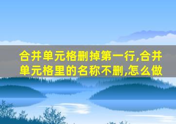 合并单元格删掉第一行,合并单元格里的名称不删,怎么做