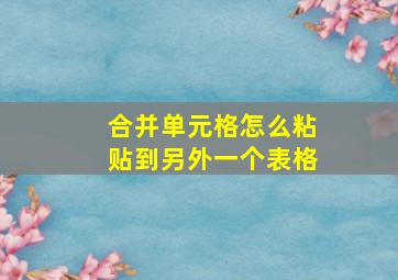 合并单元格怎么粘贴到另外一个表格