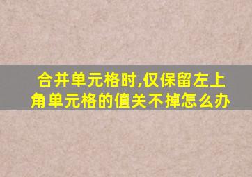 合并单元格时,仅保留左上角单元格的值关不掉怎么办