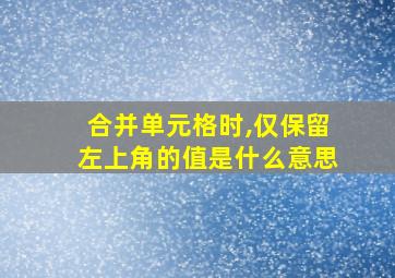 合并单元格时,仅保留左上角的值是什么意思