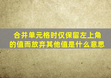 合并单元格时仅保留左上角的值而放弃其他值是什么意思