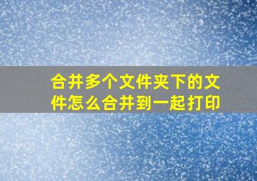 合并多个文件夹下的文件怎么合并到一起打印