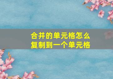 合并的单元格怎么复制到一个单元格