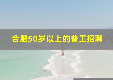 合肥50岁以上的普工招聘