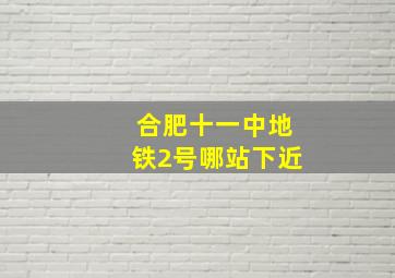 合肥十一中地铁2号哪站下近