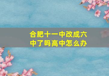 合肥十一中改成六中了吗高中怎么办