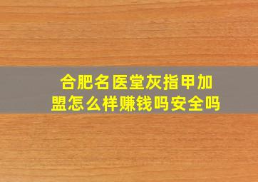 合肥名医堂灰指甲加盟怎么样赚钱吗安全吗