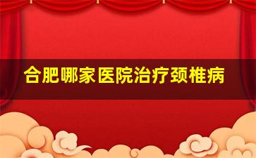 合肥哪家医院治疗颈椎病