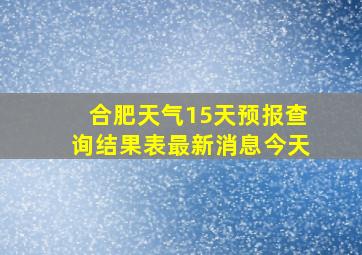 合肥天气15天预报查询结果表最新消息今天